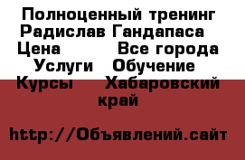 Полноценный тренинг Радислав Гандапаса › Цена ­ 990 - Все города Услуги » Обучение. Курсы   . Хабаровский край